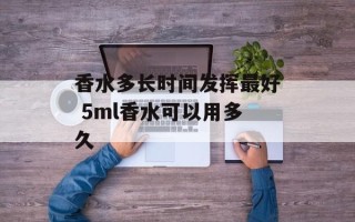 香水多长时间发挥最好 5ml香水可以用多久