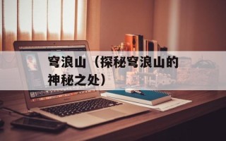 穹浪山（探秘穹浪山的神秘之处）