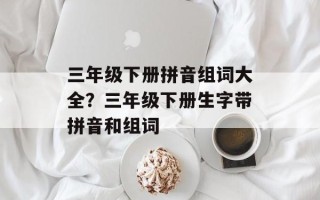 三年级下册拼音组词大全？三年级下册生字带拼音和组词