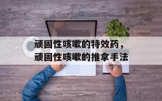 顽固性咳嗽的特效药，顽固性咳嗽的推拿手法