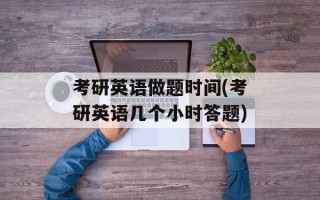 考研英语做题时间(考研英语几个小时答题)