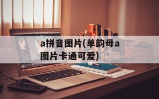 a拼音图片(单韵母a图片卡通可爱)
