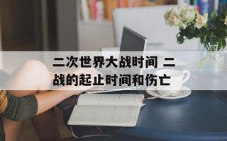 二次世界大战时间 二战的起止时间和伤亡