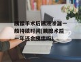 胰腺手术后胰液渗漏一般持续时间(胰腺术后一年还会胰瘘吗)
