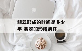 翡翠形成的时间是多少年 翡翠的形成条件