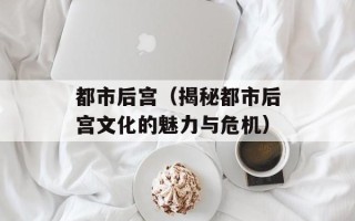 都市后宫（揭秘都市后宫文化的魅力与危机）