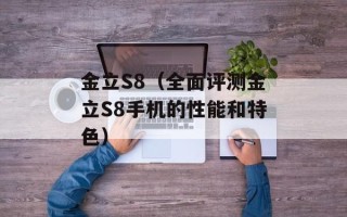 金立S8（全面评测金立S8手机的性能和特色）