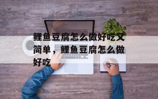 鲤鱼豆腐怎么做好吃又简单，鲤鱼豆腐怎么做好吃