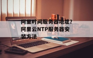 阿里时间服务器地址？阿里云NTP服务器安装方法