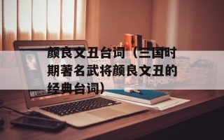 颜良文丑台词（三国时期著名武将颜良文丑的经典台词）