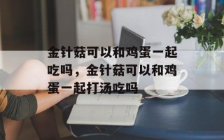 金针菇可以和鸡蛋一起吃吗，金针菇可以和鸡蛋一起打汤吃吗