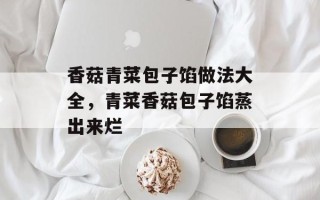 香菇青菜包子馅做法大全，青菜香菇包子馅蒸出来烂