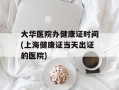 大华医院办健康证时间(上海健康证当天出证的医院)