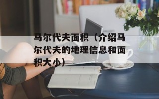 马尔代夫面积（介绍马尔代夫的地理信息和面积大小）