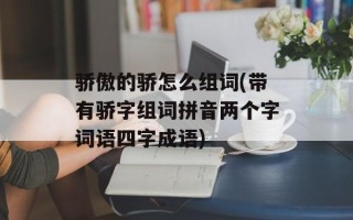 骄傲的骄怎么组词(带有骄字组词拼音两个字词语四字成语)