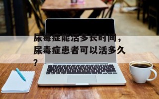 尿毒症能活多长时间，尿毒症患者可以活多久？