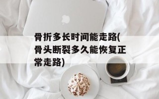 骨折多长时间能走路(骨头断裂多久能恢复正常走路)