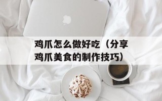 鸡爪怎么做好吃（分享鸡爪美食的制作技巧）