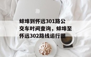 蚌埠到怀远301路公交车时间查询，蚌埠至怀远302路线运行图
