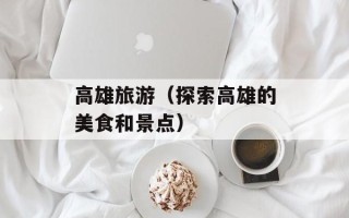 高雄旅游（探索高雄的美食和景点）