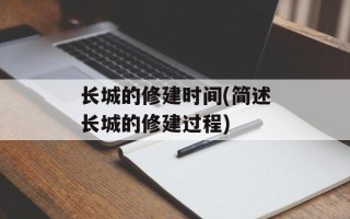长城的修建时间(简述长城的修建过程)