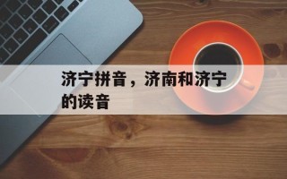济宁拼音，济南和济宁的读音