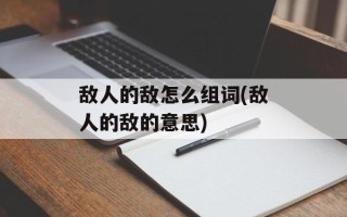 敌人的敌怎么组词(敌人的敌的意思)