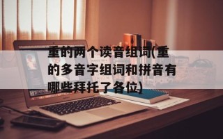 重的两个读音组词(重的多音字组词和拼音有哪些拜托了各位)