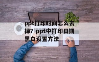 ppt打印时间怎么去掉？ppt中打印日期黑白设置方法