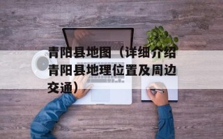 青阳县地图（详细介绍青阳县地理位置及周边交通）