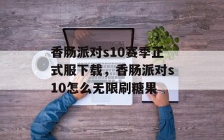香肠派对s10赛季正式服下载，香肠派对s10怎么无限刷糖果