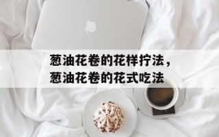 葱油花卷的花样拧法，葱油花卷的花式吃法