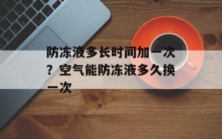 防冻液多长时间加一次？空气能防冻液多久换一次