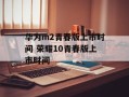 华为m2青春版上市时间 荣耀10青春版上市时间