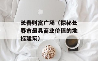 长春财富广场（探秘长春市最具商业价值的地标建筑）