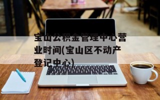 宝山公积金管理中心营业时间(宝山区不动产登记中心)