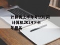 计算机上半年考试时间 计算机2024下半年报名