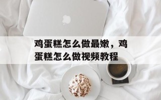 鸡蛋糕怎么做最嫩，鸡蛋糕怎么做视频教程