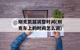 别克凯越调整时间(别克车上的时间怎么调)