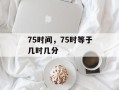 75时间，75时等于几时几分