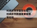 时间序列平稳性检验，时间序列数据需要做哪些检验