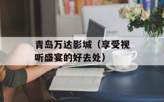 青岛万达影城（享受视听盛宴的好去处）