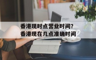 香港现时点营业时间？香港现在几点准确时间