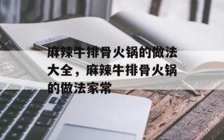 麻辣牛排骨火锅的做法大全，麻辣牛排骨火锅的做法家常
