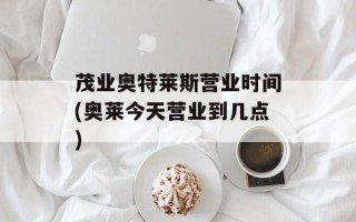 茂业奥特莱斯营业时间(奥莱今天营业到几点)