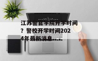 江苏警官学院开学时间？警校开学时间2024年最新消息