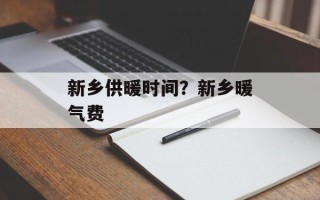 新乡供暖时间？新乡暖气费