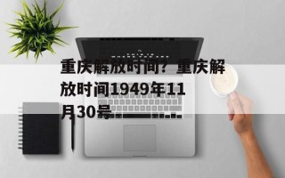 重庆解放时间？重庆解放时间1949年11月30号