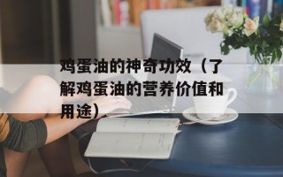 鸡蛋油的神奇功效（了解鸡蛋油的营养价值和用途）