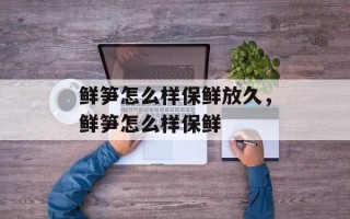 鲜笋怎么样保鲜放久，鲜笋怎么样保鲜